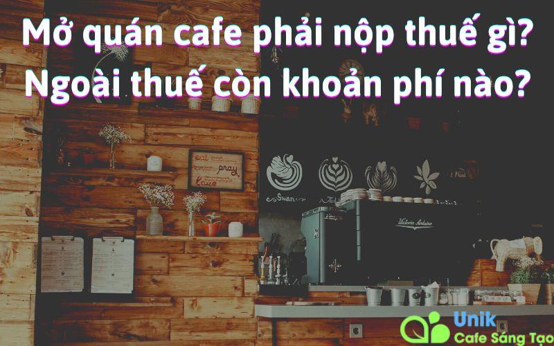 Mở cafe phải nộp thuế gì? Ngoài thuế còn khoản phí nào?