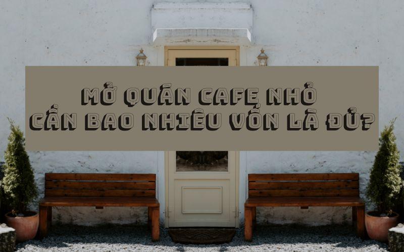 Mở cafe nhỏ bao nhiêu vốn là đủ? Hãy tham khảo ngay!